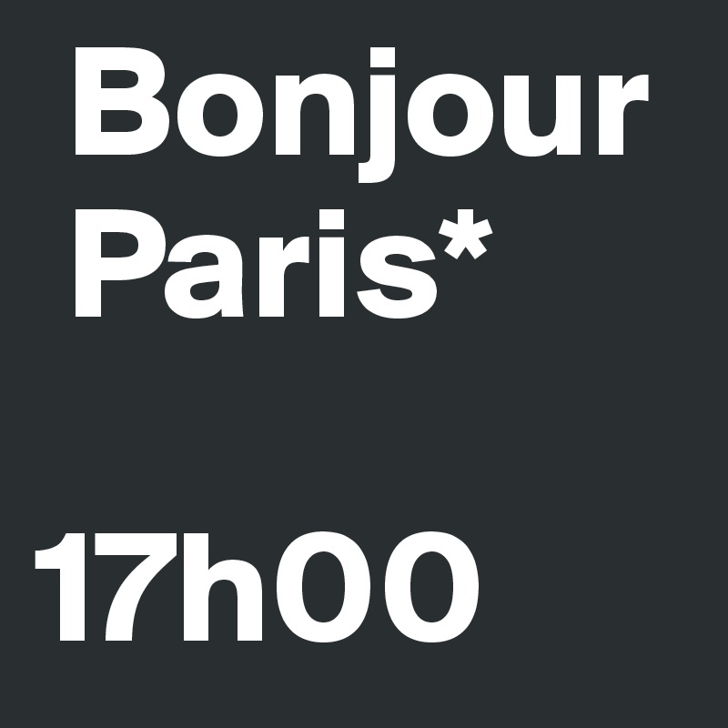  Bonjour 
 Paris*

17h00