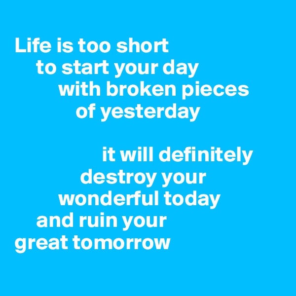 
Life is too short
     to start your day
          with broken pieces
              of yesterday

                    it will definitely
               destroy your
          wonderful today
     and ruin your 
great tomorrow
