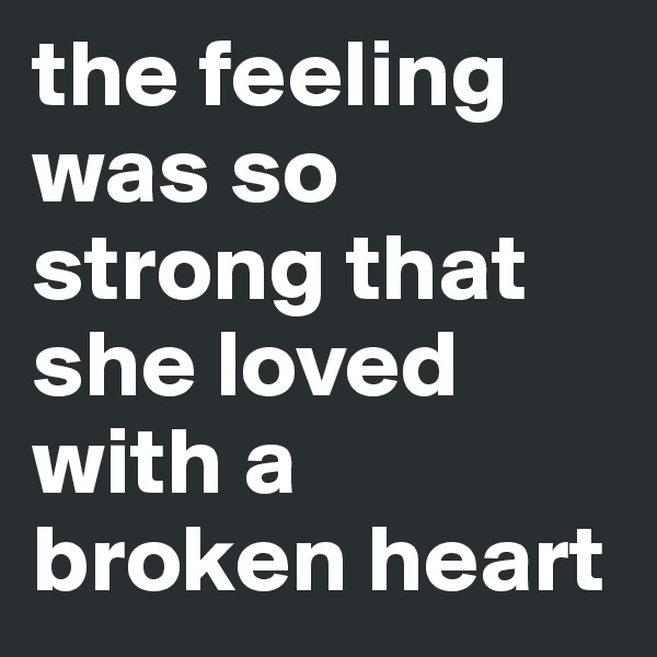 the feeling was so strong that she loved with a broken heart 