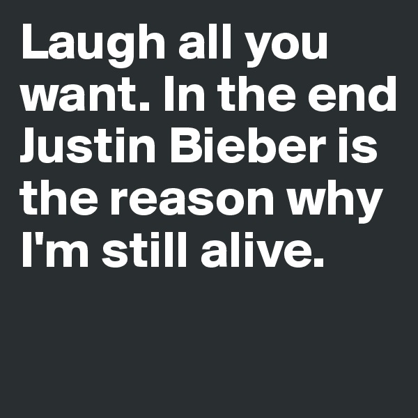 Laugh all you want. In the end Justin Bieber is the reason why I'm still alive.

