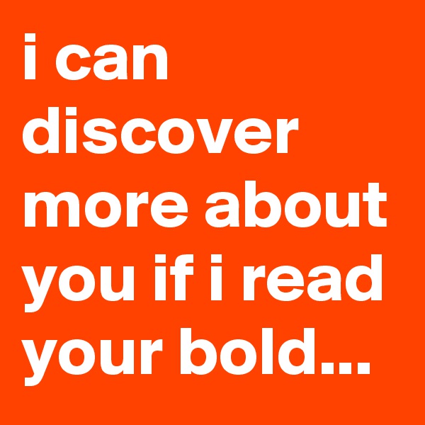 i can discover more about you if i read your bold...