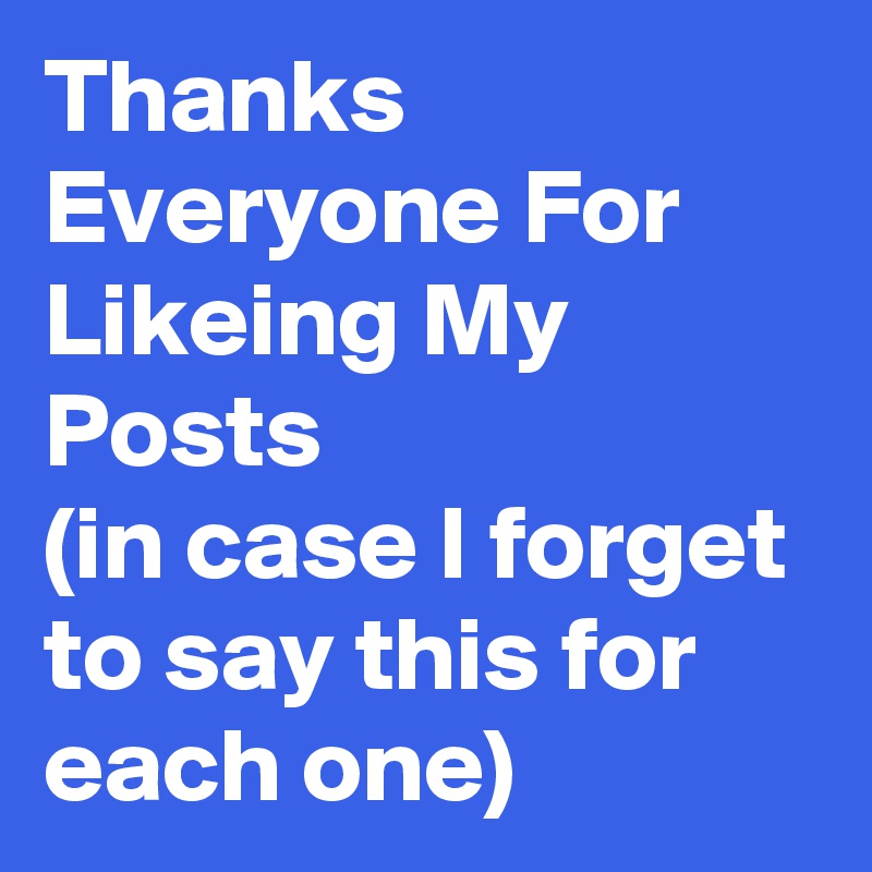 Thanks Everyone For Likeing My Posts
(in case I forget to say this for each one)
