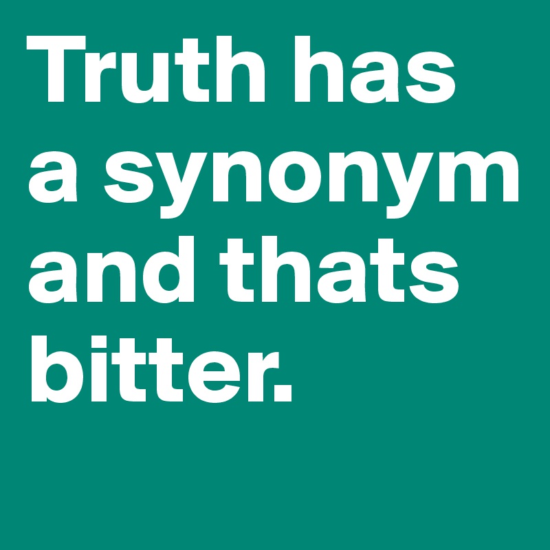 Truth has a synonym and thats bitter.                 