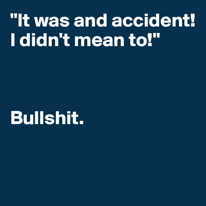 "It was and accident! I didn't mean to!"



Bullshit.



