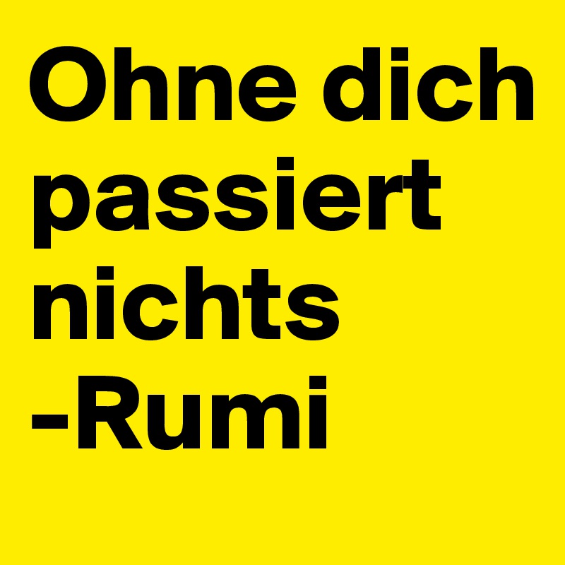Ohne dich passiert nichts
-Rumi