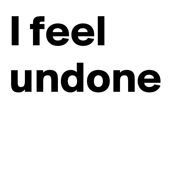 I feel undone