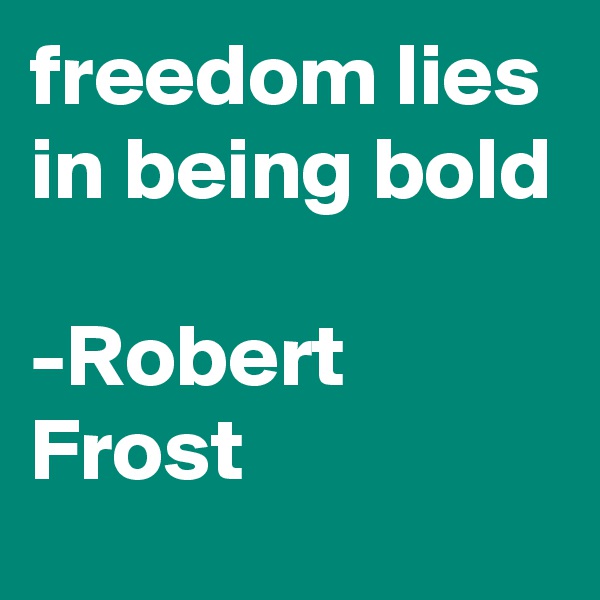 freedom lies in being bold

-Robert Frost