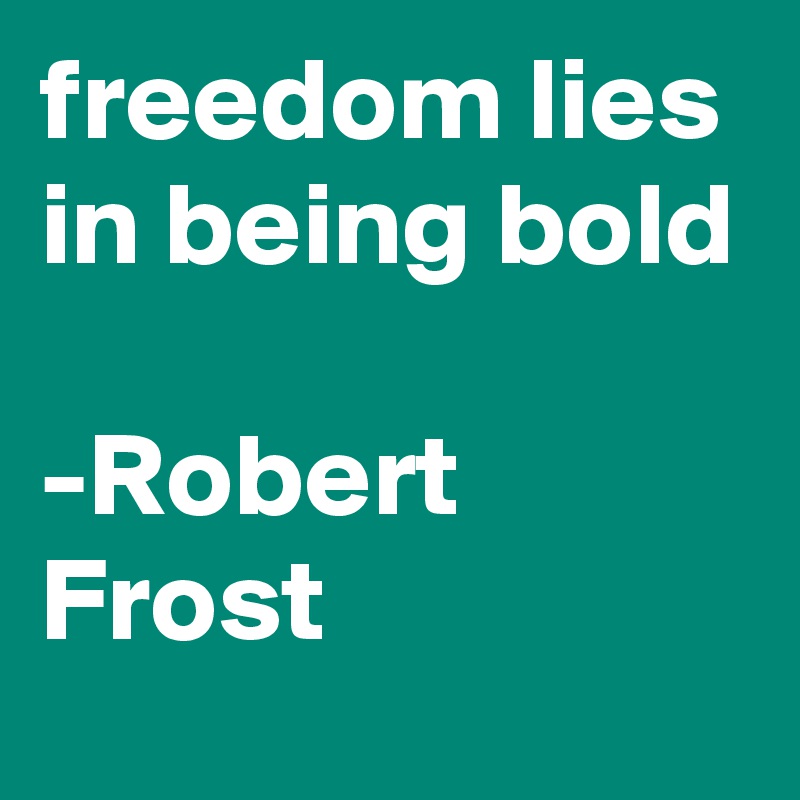 freedom lies in being bold

-Robert Frost