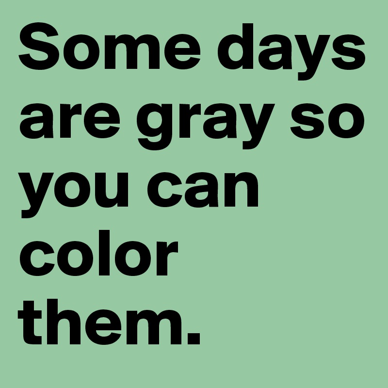 Some days are gray so you can color   them.