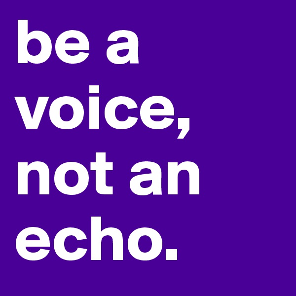 be a voice, not an echo.