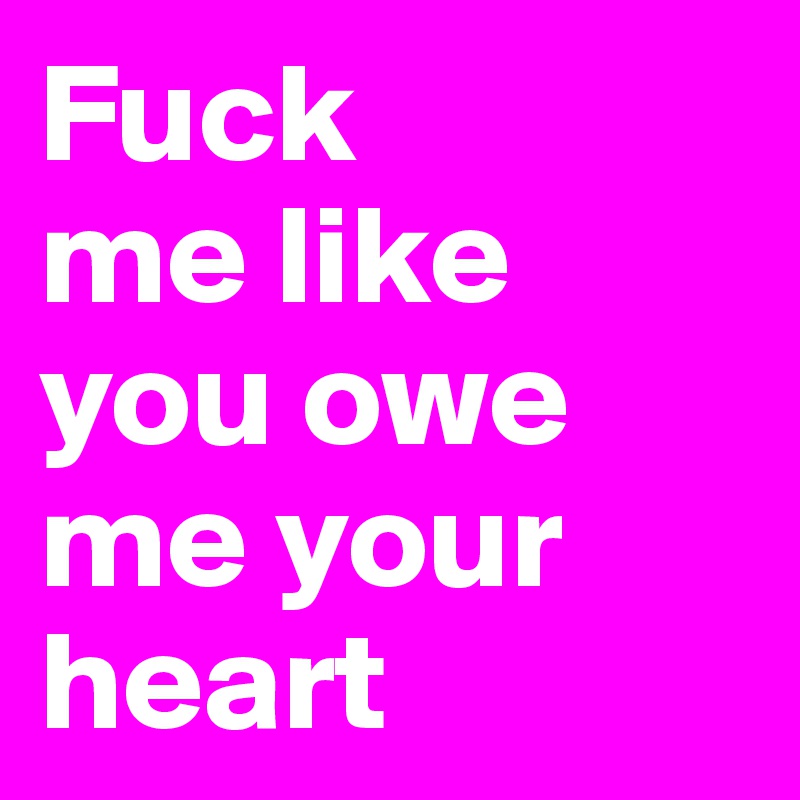 Fuck
me like you owe me your heart