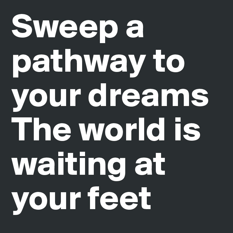 Sweep a pathway to your dreams 
The world is waiting at your feet 