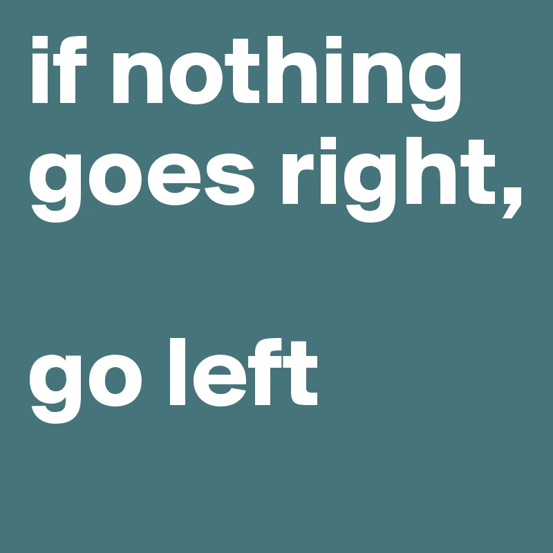 if nothing goes right, 

go left