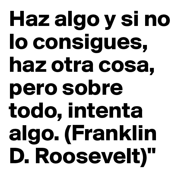 Haz algo y si no lo consigues, haz otra cosa, pero sobre todo, intenta algo. (Franklin D. Roosevelt)"