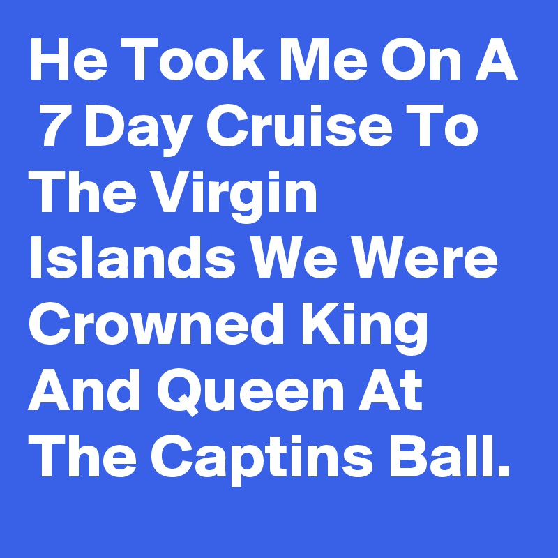 He Took Me On A  7 Day Cruise To The Virgin Islands We Were Crowned King And Queen At The Captins Ball.