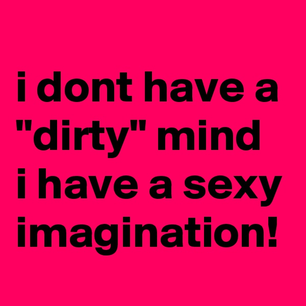 
i dont have a "dirty" mind i have a sexy imagination!