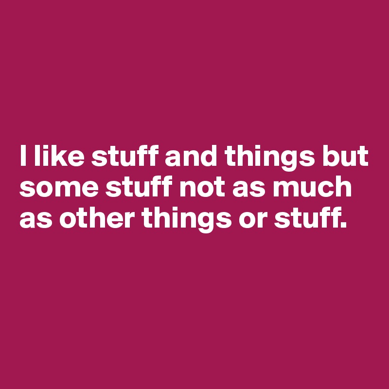 



I like stuff and things but some stuff not as much as other things or stuff. 



