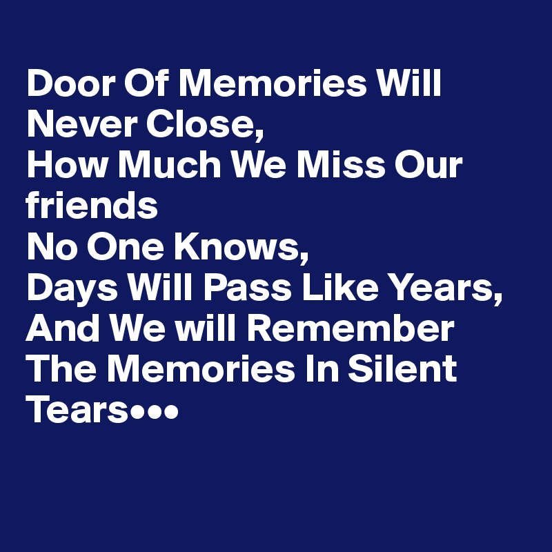 
Door Of Memories Will Never Close,
How Much We Miss Our friends
No One Knows,
Days Will Pass Like Years,
And We will Remember The Memories In Silent Tears•••

