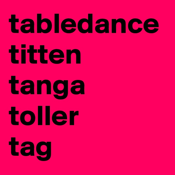 tabledance
titten
tanga
toller
tag