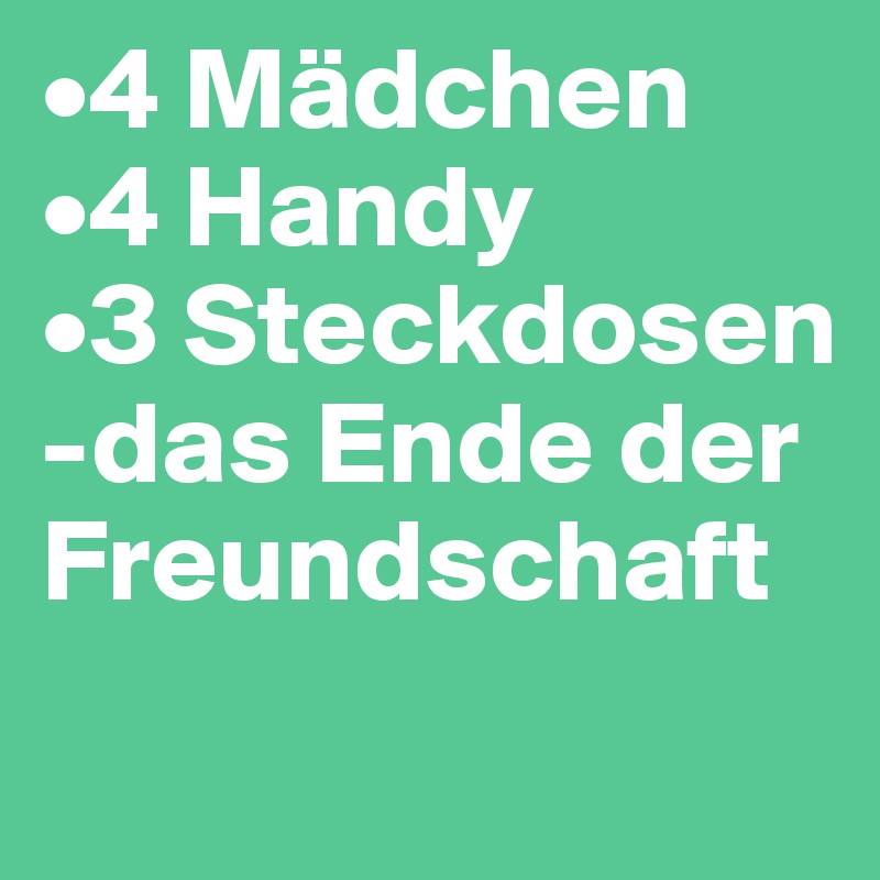 •4 Mädchen
•4 Handy
•3 Steckdosen
-das Ende der Freundschaft
