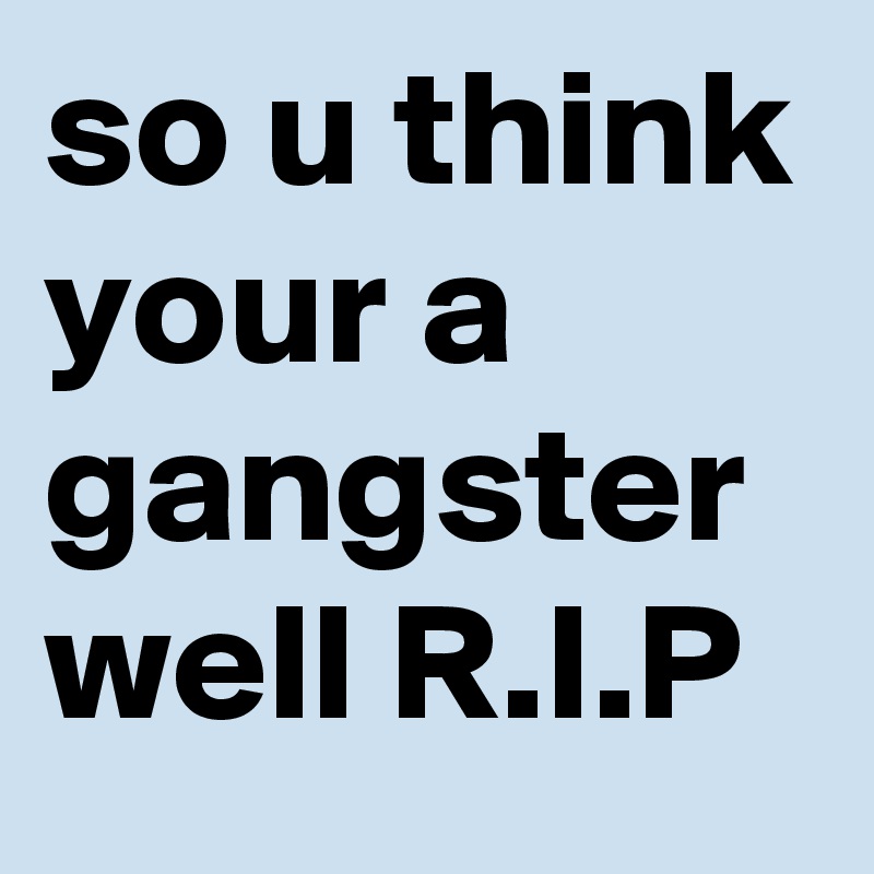 so u think your a gangster well R.I.P
