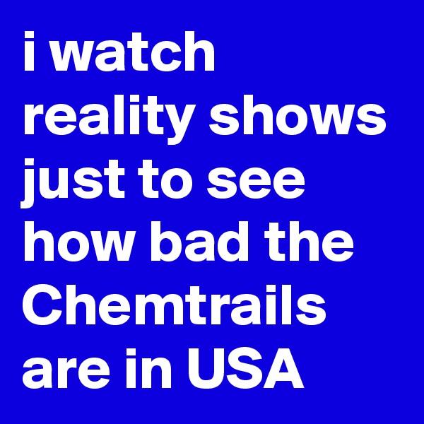 i watch reality shows just to see how bad the Chemtrails are in USA