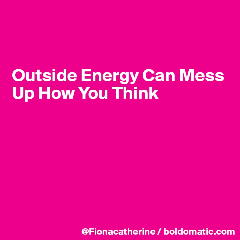 


Outside Energy Can Mess
Up How You Think






