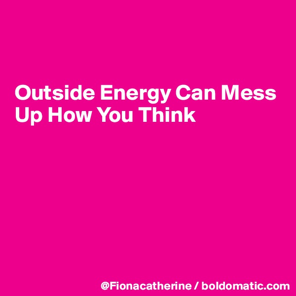 


Outside Energy Can Mess
Up How You Think







