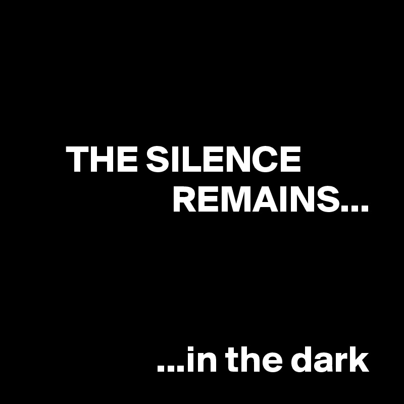 


      THE SILENCE
                    REMAINS...



                  ...in the dark