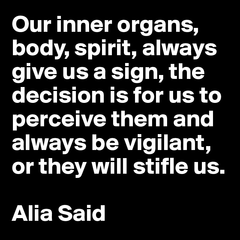 Our inner organs, body, spirit, always give us a sign, the decision is for us to perceive them and always be vigilant, or they will stifle us.

Alia Said