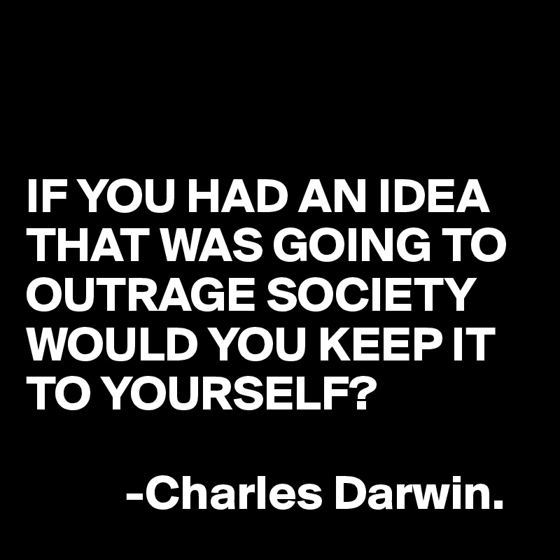 


IF YOU HAD AN IDEA THAT WAS GOING TO OUTRAGE SOCIETY
WOULD YOU KEEP IT TO YOURSELF?

          -Charles Darwin.