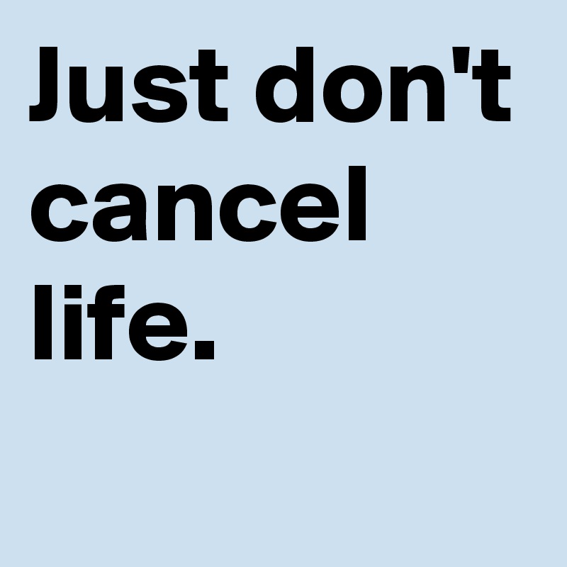 Just don't cancel life.
