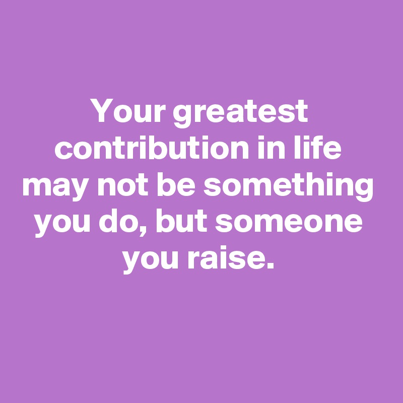 Your greatest contribution in life may not be something you do, but ...