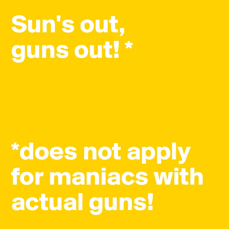 Sun's out,
guns out! *



*does not apply for maniacs with actual guns!