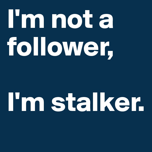 I'm not a follower, 

I'm stalker.