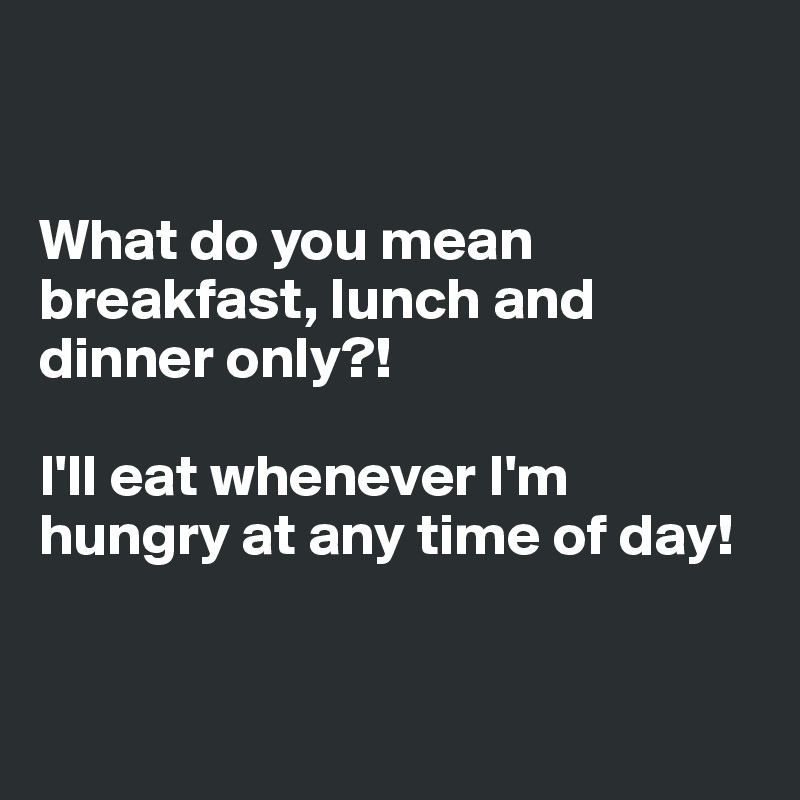 


What do you mean breakfast, lunch and dinner only?! 

I'll eat whenever I'm hungry at any time of day!


