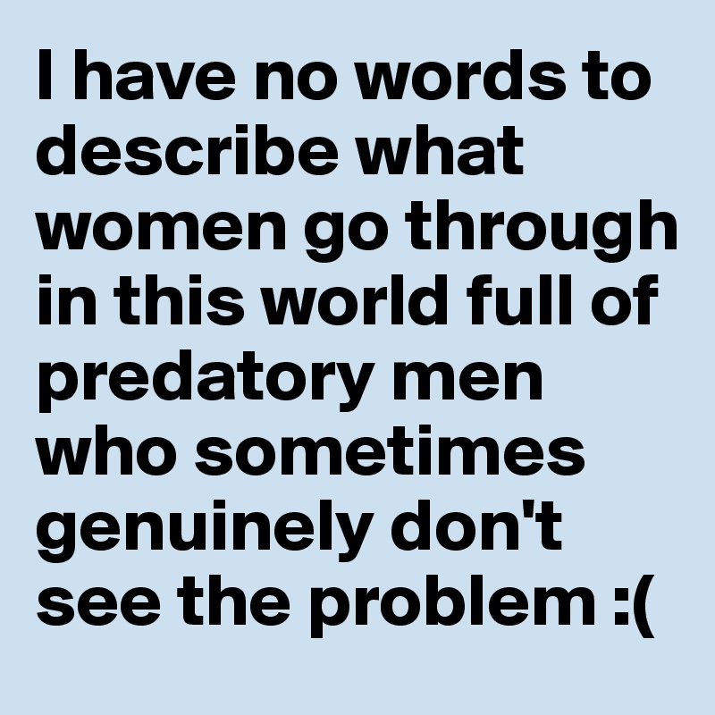 I have no words to describe what women go through in this world full of predatory men who sometimes genuinely don't see the problem :(