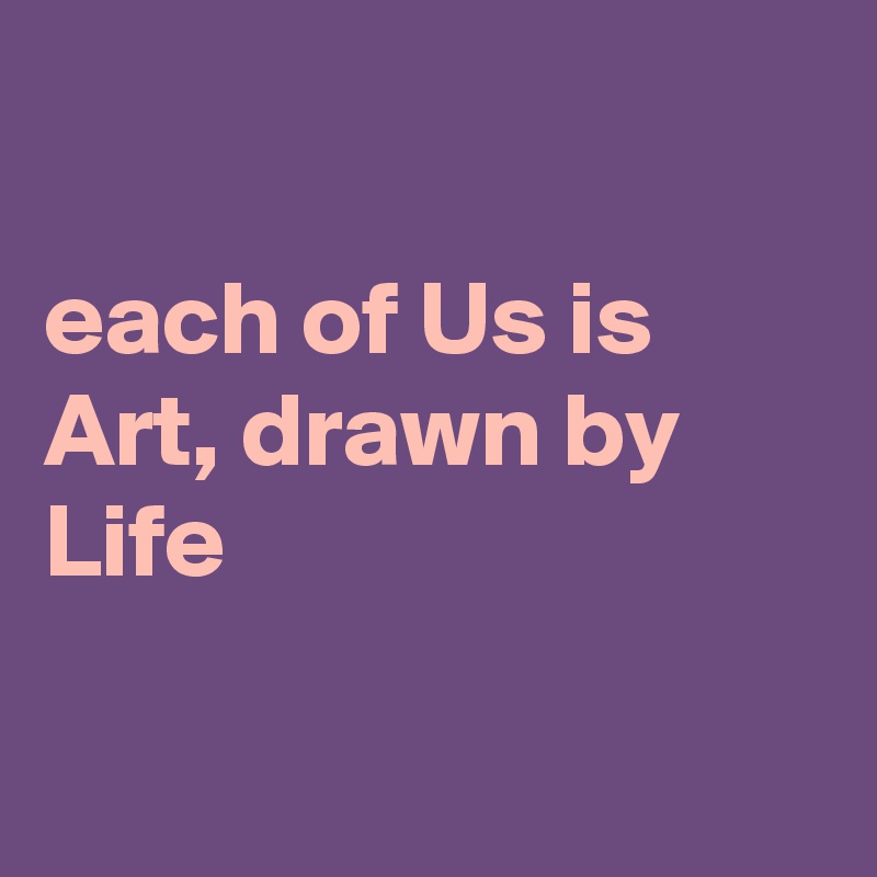 

each of Us is Art, drawn by Life

