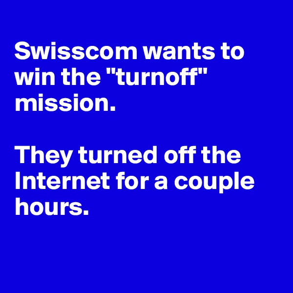 
Swisscom wants to win the "turnoff" mission.

They turned off the Internet for a couple hours. 

