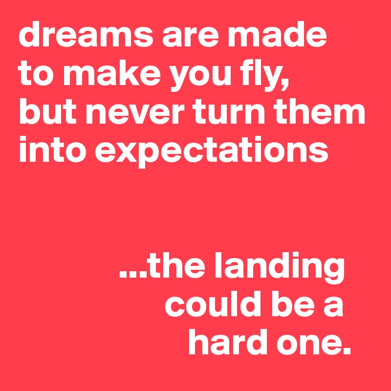 dreams are made
to make you fly,
but never turn them into expectations


             ...the landing
                   could be a
                      hard one.