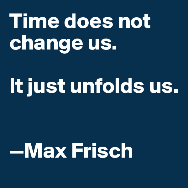 Time does not change us. 

It just unfolds us. 


—Max Frisch