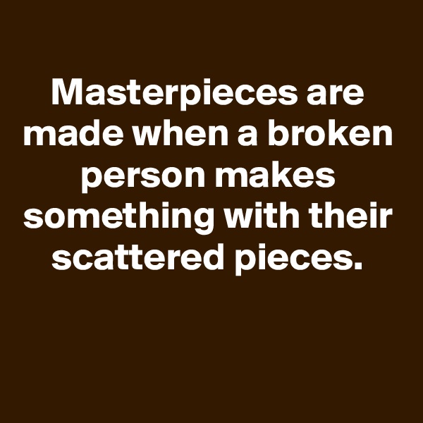 
Masterpieces are made when a broken person makes something with their scattered pieces.



