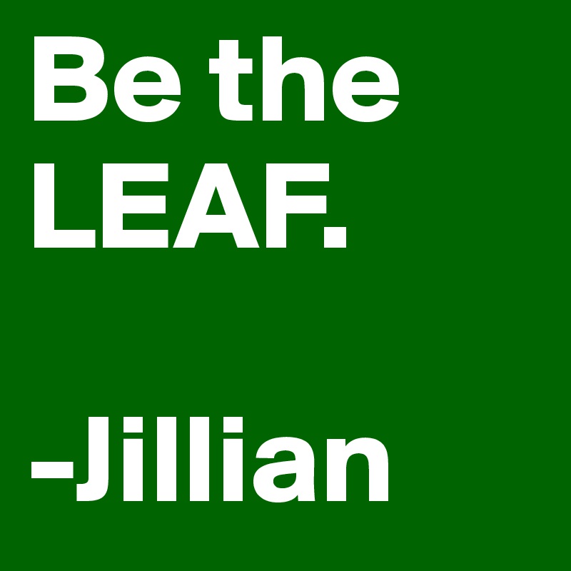 Be the LEAF.

-Jillian