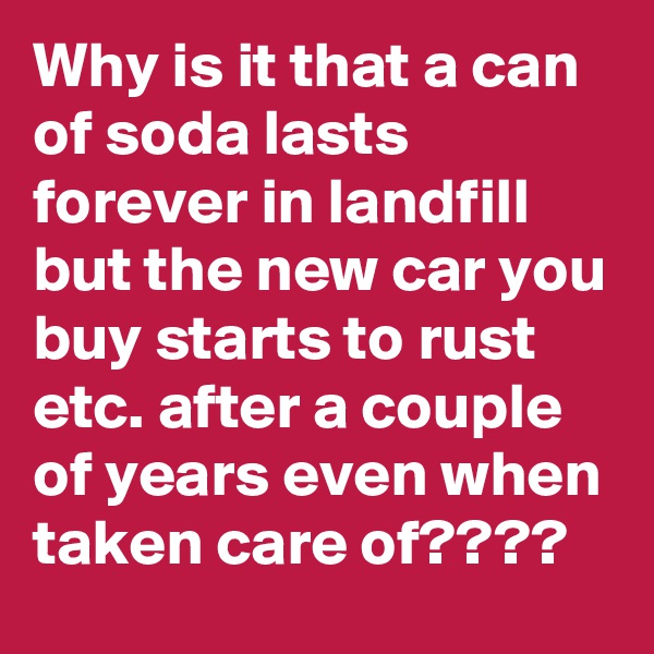 Why is it that a can of soda lasts forever in landfill but the new car you buy starts to rust etc. after a couple of years even when taken care of????