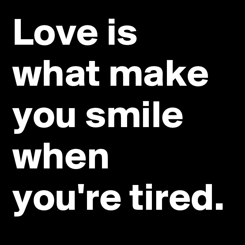 Love is what make you smile when you're tired.