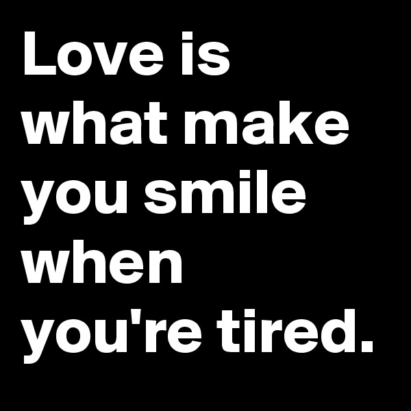 Love is what make you smile when you're tired.