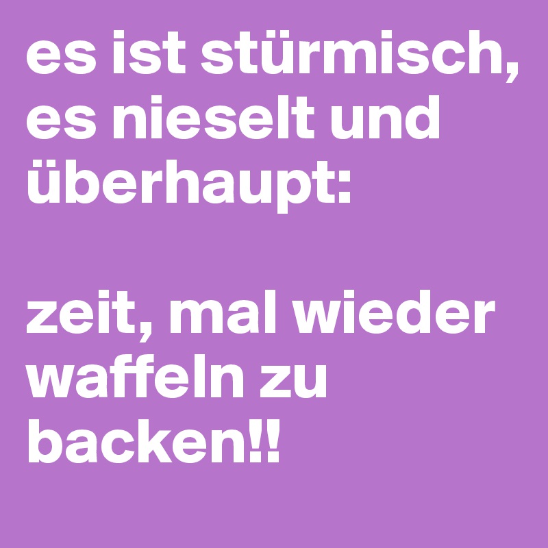 es ist stürmisch, es nieselt und überhaupt:

zeit, mal wieder waffeln zu backen!!