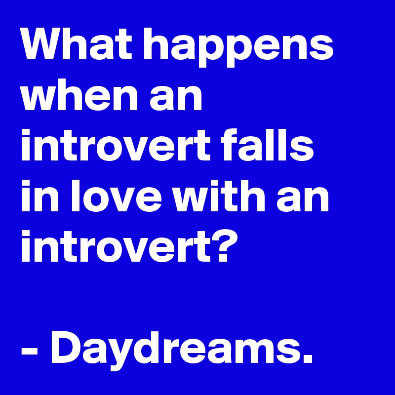 What happens when an introvert falls in love with an introvert?

- Daydreams.