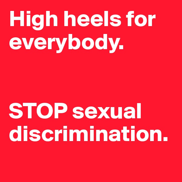High heels for everybody.


STOP sexual discrimination. 
