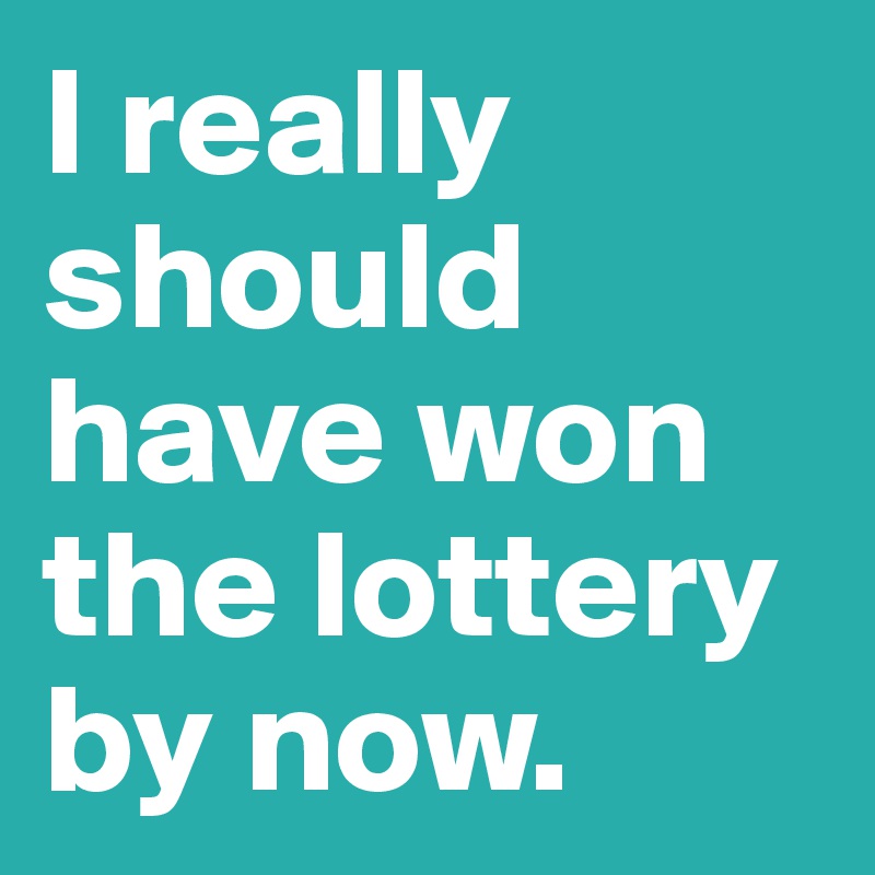 I really should have won the lottery by now. 
